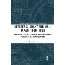 Ulysses S. Grant and Meiji Japan, 1869-1885: Diplomacy, Strategic Thought and the Economic Context of US-Japan Relations