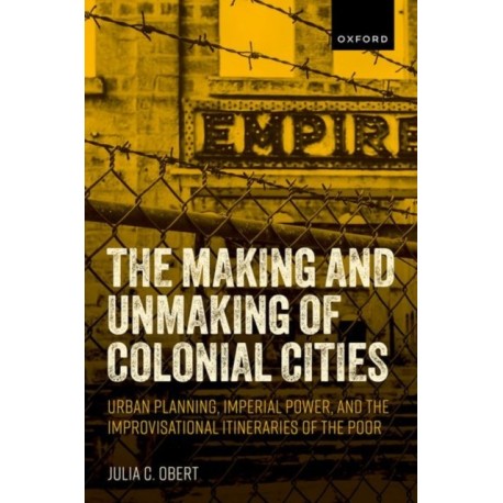The Making and Unmaking of Colonial Cities: Urban Planning, Imperial Power, and the Improvisational Itineraries of the Poor
