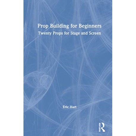 Prop Building for Beginners: Twenty Props for Stage and Screen