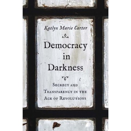 Democracy in Darkness: Secrecy and Transparency in the Age of Revolutions