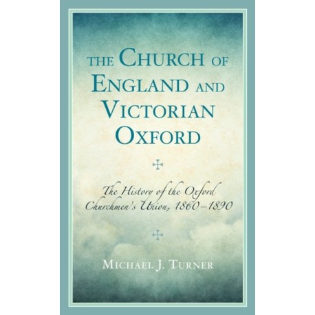 The Church of England and Victorian Oxford: The History of the Oxford Churchmen's Union, 1860–1890