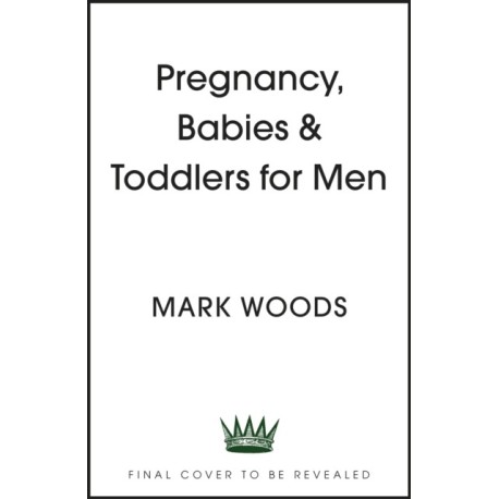 Pregnancy, Babies & Toddlers for Men: The ultimate guide for new and expectant dads