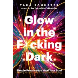 Glow in the F*cking Dark: Simple practices to heal your soul, from someone who learned the hard way