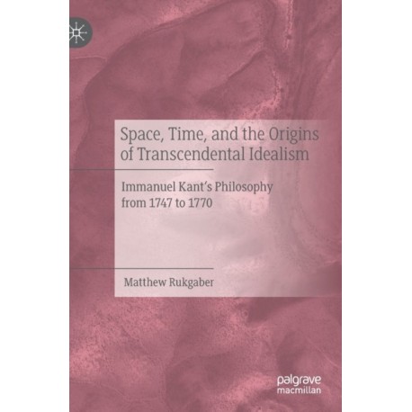 Space, Time, and the Origins of Transcendental Idealism: Immanuel Kant’s Philosophy from 1747 to 1770
