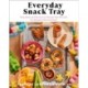 Everyday Snack Tray – Easy Ideas and Recipes for Boards That Nourish for Moments Big and Small