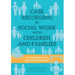 CASE RECORDING IN SOCIAL WORK WITH CHILDREN AND FAMILIES: A straightforward and practical guide
