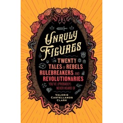 Unruly Figures: Twenty Tales of Rebels, Rulebreakers, and Revolutionaries You've (Probably) Never Heard Of