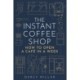 The The Instant Coffee Shop: How to Open a Cafe in a Week