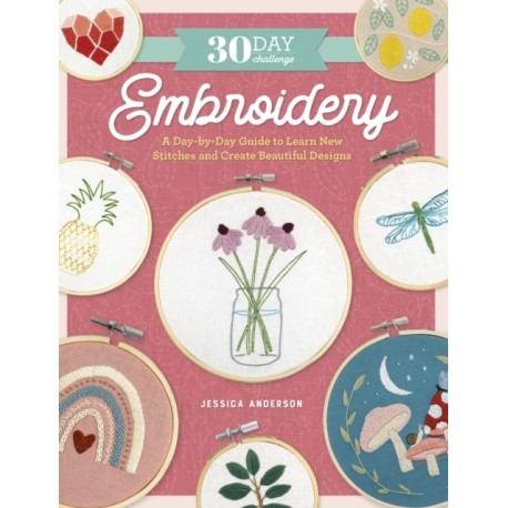 The 30 Day Challenge: Embroidery: A Day-by-Day Guide to Learn New Stitches and Create Beautiful Designs