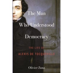 The Man Who Understood Democracy: The Life of Alexis de Tocqueville