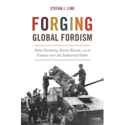 Forging Global Fordism: Nazi Germany, Soviet Russia, and the Contest over the Industrial Order