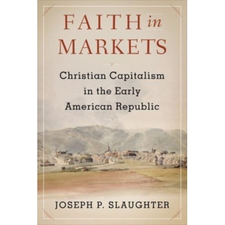 Faith in Markets: Christian Capitalism in the Early American Republic