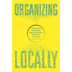 Organizing Locally: How the New Decentralists Improve Education, Health Care, and Trade