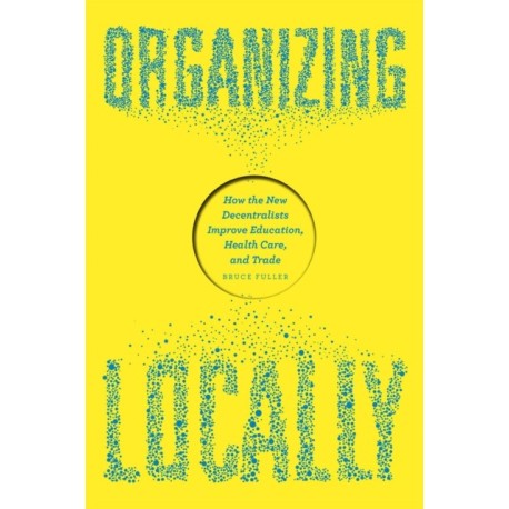 Organizing Locally: How the New Decentralists Improve Education, Health Care, and Trade