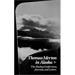 Thomas Merton In Alaska: The Alaskan Conferences, Journals, and Letters