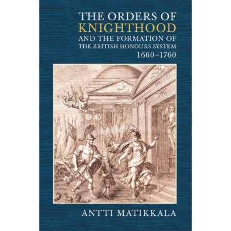 The Orders of Knighthood and the Formation of the British Honours System, 1660-1760