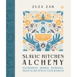 Slavic Kitchen Alchemy: Nourishing Herbal Remedies, Magical Recipes & Folk Wisdom