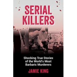 Serial Killers: Shocking True Stories of the World's Most Barbaric Murderers