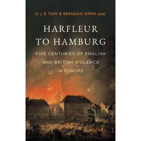 Harfleur to Hamburg: Five Centuries of English and British Violence in Europe