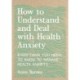 How to Understand and Deal with Health Anxiety: Everything You Need to Know to Manage Health Anxiety