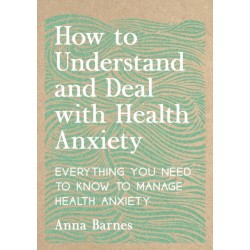 How to Understand and Deal with Health Anxiety: Everything You Need to Know to Manage Health Anxiety