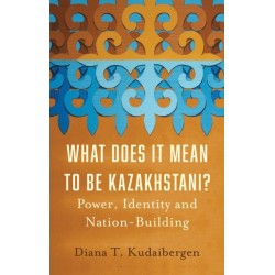 What Does It Mean to Be Kazakhstani?: Power, Identity and Nation-Building