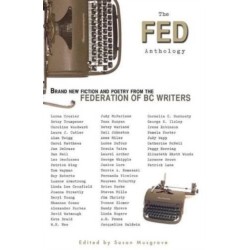The Fed Anthology: Brand New Fiction and Poetry from the Federation of BC Writers