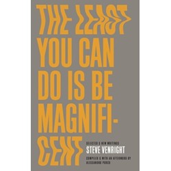 The Least You Can Do Is Be Magnificent: Selected and New Writings