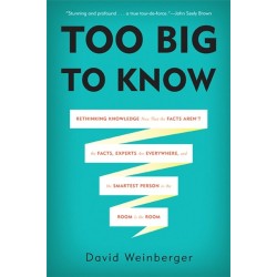 Too Big to Know: Rethinking Knowledge Now That the Facts Aren't the Facts, Experts Are Everywhere, and the Smartest Person in the Room Is the Room