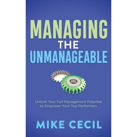 Managing the Unmanageable: Unlock Your Full Management Potential to Empower Your Top Performers