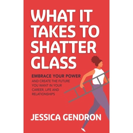 What It Takes to Shatter Glass: Embrace Your Power and Create the Future You Want in Your Career, Life and Relationships