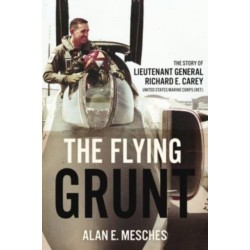 The Flying Grunt: The Story of Lieutenant General Richard E. Carey, United States Marine Corps (Ret)