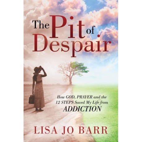 The Pit of Despair: How God, Prayer and the 12 Steps Saved My Life from Addiction