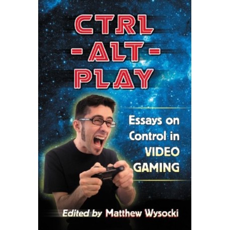 Ctrl-Alt-Play: Essays on Control in Video Gaming