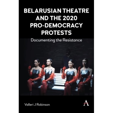 Belarusian Theatre and the 2020 Pro-Democracy Protests: Documenting the Resistance