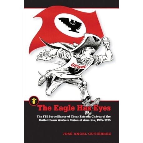 The Eagle Has Eyes: The FBI Surveillance of Cesar Estrada Chavez of the United Farm Workers Union of America, 1965–1975