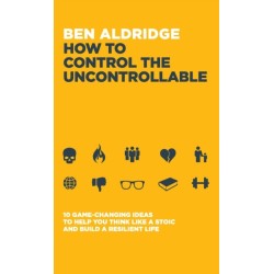 How to Control the Uncontrollable: 10 Game Changing Ideas to Help You Think Like a Stoic and Build a Resilient Life