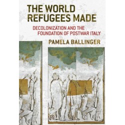 The World Refugees Made: Decolonization and the Foundation of Postwar Italy