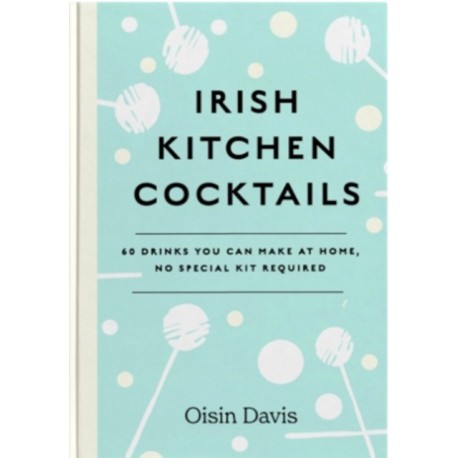 Irish Kitchen Cocktails: 60 Recipes You Can Make at Home with Everyday Equipment