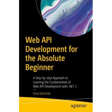 Web API Development for the Absolute Beginner: A Step-by-step Approach to Learning the Fundamentals of Web API Development with .NET 7