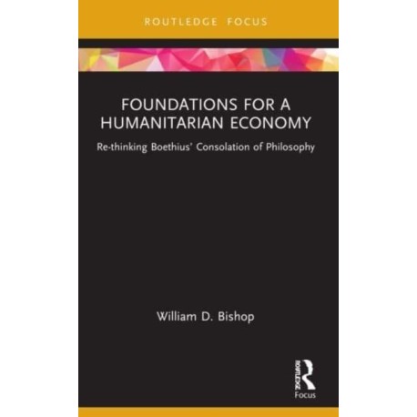 Foundations for a Humanitarian Economy: Re-thinking Boethius’ Consolation of Philosophy