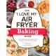 The "I Love My Air Fryer" Baking Book: From Inside-Out Chocolate Chip Cookies to Calzones, 175 Quick and Easy Recipes