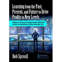 Learning from the Past, Present, and Future to Drive Profits to New Levels: Roadmaps for Solving and Preventing Problems, Making Better Decisions, and Implementing the Ultimate Improvement Cycle