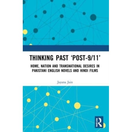 Thinking Past ‘Post-9/11’: Home, Nation and Transnational Desires in Pakistani English Novels and Hindi Films