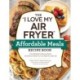 The "I Love My Air Fryer" Affordable Meals Recipe Book: From Meatloaf to Banana Bread, 175 Delicious Meals You Can Make for under $12