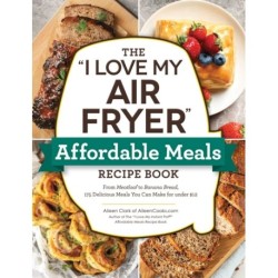 The "I Love My Air Fryer" Affordable Meals Recipe Book: From Meatloaf to Banana Bread, 175 Delicious Meals You Can Make for under $12