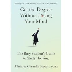 Get the Degree Without Losing Your Mind: The Busy Student's Guide to Study Hacking