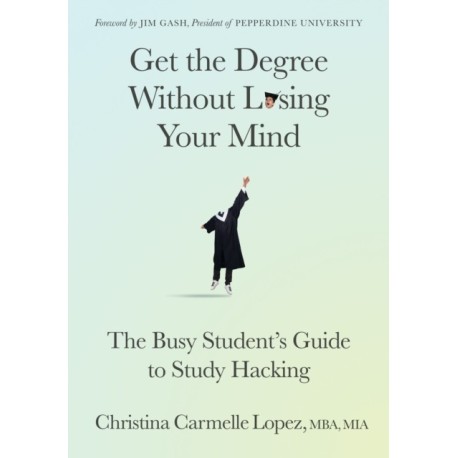 Get the Degree Without Losing Your Mind: The Busy Student's Guide to Study Hacking