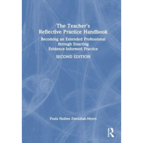 The Teacher's Reflective Practice Handbook: Becoming an Extended Professional through Enacting Evidence-Informed Practice