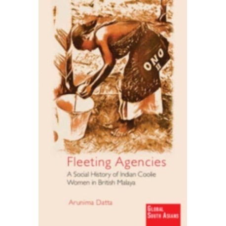 Fleeting Agencies: A Social History of Indian Coolie Women in British Malaya